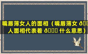 嘴唇薄女人的面相（嘴唇薄女 🐶 人面相代表着 🐟 什么意思）